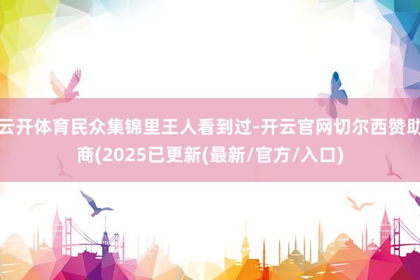 云开体育民众集锦里王人看到过-开云官网切尔西赞助商(2025已更新(最新/官方/入口)