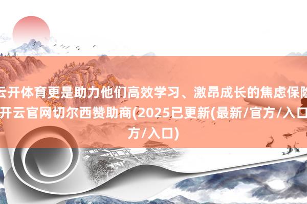 云开体育更是助力他们高效学习、激昂成长的焦虑保险-开云官网切尔西赞助商(2025已更新(最新/官方/入口)