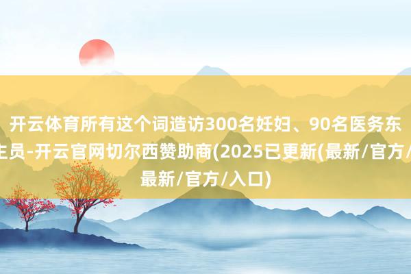 开云体育所有这个词造访300名妊妇、90名医务东说念主员-开云官网切尔西赞助商(2025已更新(最新/官方/入口)