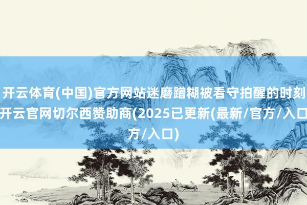 开云体育(中国)官方网站迷磨蹭糊被看守拍醒的时刻-开云官网切尔西赞助商(2025已更新(最新/官方/入口)
