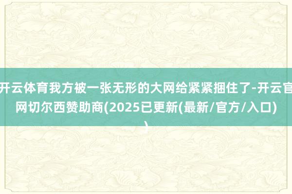 开云体育我方被一张无形的大网给紧紧捆住了-开云官网切尔西赞助商(2025已更新(最新/官方/入口)