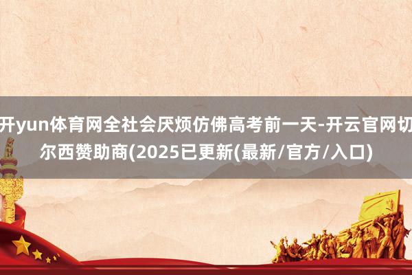 开yun体育网全社会厌烦仿佛高考前一天-开云官网切尔西赞助商(2025已更新(最新/官方/入口)