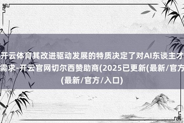 开云体育其改进驱动发展的特质决定了对AI东谈主才的刚性需求-开云官网切尔西赞助商(2025已更新(最新/官方/入口)