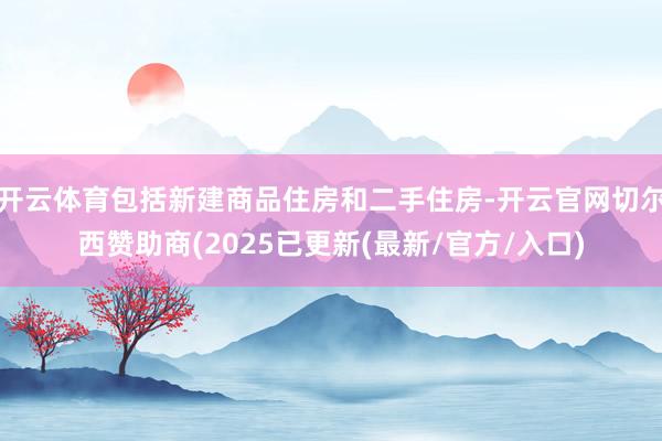 开云体育包括新建商品住房和二手住房-开云官网切尔西赞助商(2025已更新(最新/官方/入口)