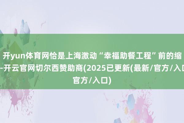 开yun体育网恰是上海激动“幸福助餐工程”前的缩影-开云官网切尔西赞助商(2025已更新(最新/官方/入口)