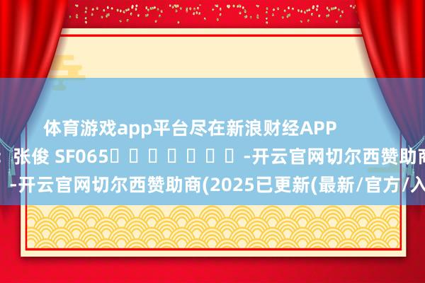 体育游戏app平台尽在新浪财经APP 包袱剪辑:张俊 SF065 -开云官网切尔西赞助商(2025已更新(最新/官方/入口)