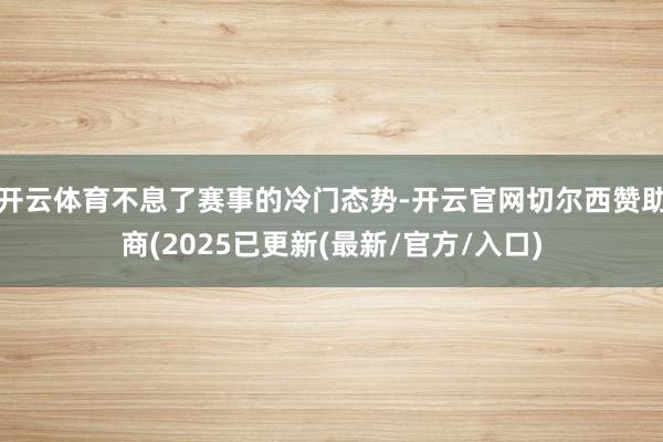 开云体育不息了赛事的冷门态势-开云官网切尔西赞助商(2025已更新(最新/官方/入口)