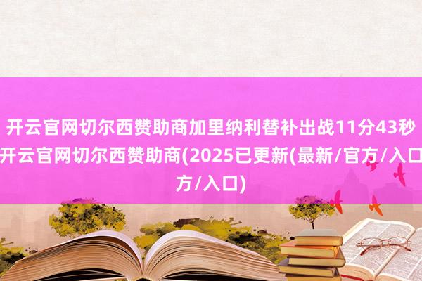 开云官网切尔西赞助商加里纳利替补出战11分43秒-开云官网切尔西赞助商(2025已更新(最新/官方/入口)