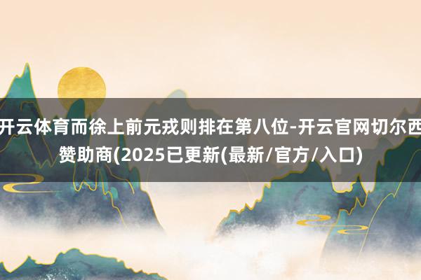 开云体育而徐上前元戎则排在第八位-开云官网切尔西赞助商(2025已更新(最新/官方/入口)