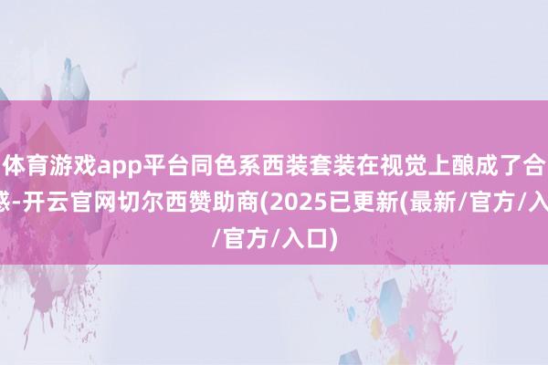 体育游戏app平台同色系西装套装在视觉上酿成了合股感-开云官网切尔西赞助商(2025已更新(最新/官方/入口)