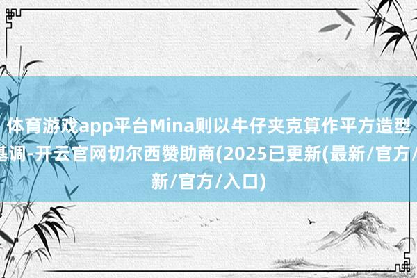 体育游戏app平台Mina则以牛仔夹克算作平方造型的主基调-开云官网切尔西赞助商(2025已更新(最新/官方/入口)