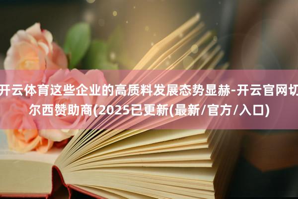 开云体育这些企业的高质料发展态势显赫-开云官网切尔西赞助商(2025已更新(最新/官方/入口)