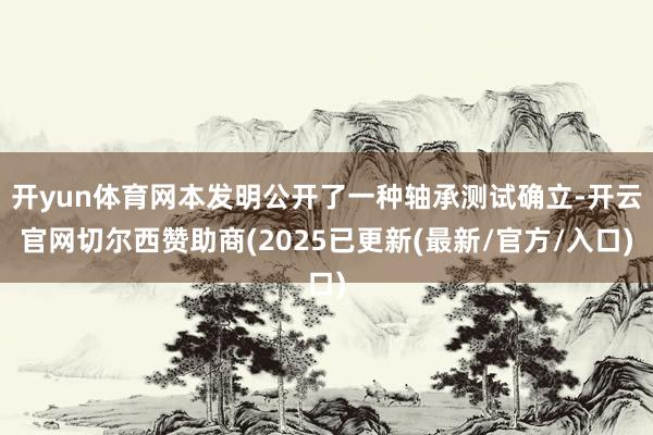 开yun体育网本发明公开了一种轴承测试确立-开云官网切尔西赞助商(2025已更新(最新/官方/入口)
