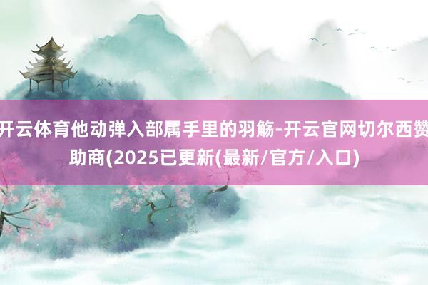 开云体育他动弹入部属手里的羽觞-开云官网切尔西赞助商(2025已更新(最新/官方/入口)