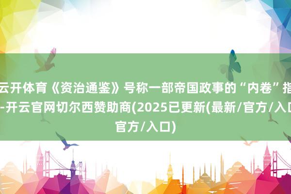云开体育《资治通鉴》号称一部帝国政事的“内卷”指南-开云官网切尔西赞助商(2025已更新(最新/官方/入口)