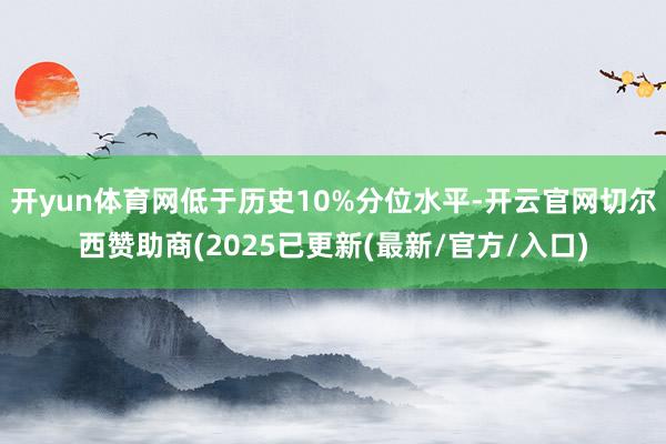 开yun体育网低于历史10%分位水平-开云官网切尔西赞助商(2025已更新(最新/官方/入口)