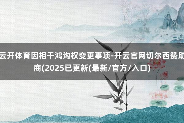 云开体育因相干鸿沟权变更事项-开云官网切尔西赞助商(2025已更新(最新/官方/入口)