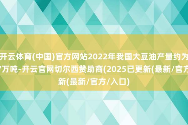 开云体育(中国)官方网站2022年我国大豆油产量约为1630.7万吨-开云官网切尔西赞助商(2025已更新(最新/官方/入口)