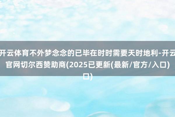 开云体育不外梦念念的已毕在时时需要天时地利-开云官网切尔西赞助商(2025已更新(最新/官方/入口)