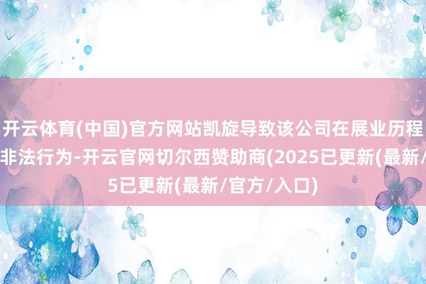 开云体育(中国)官方网站凯旋导致该公司在展业历程中存在多项非法行为-开云官网切尔西赞助商(2025已更新(最新/官方/入口)