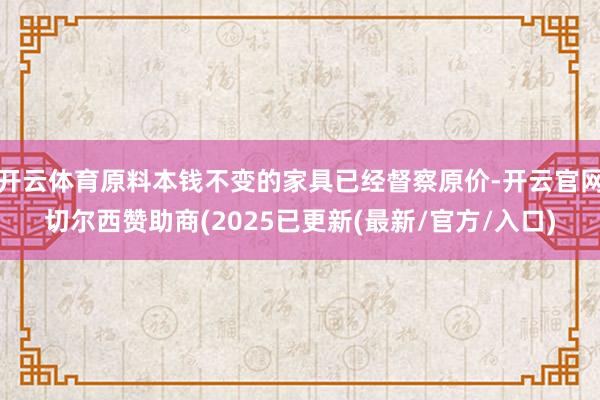 开云体育原料本钱不变的家具已经督察原价-开云官网切尔西赞助商(2025已更新(最新/官方/入口)
