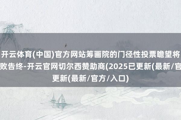 开云体育(中国)官方网站筹画院的门径性投票瞻望将再次以失败告终-开云官网切尔西赞助商(2025已更新(最新/官方/入口)
