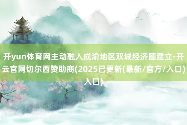 开yun体育网主动融入成渝地区双城经济圈建立-开云官网切尔西赞助商(2025已更新(最新/官方/入口)