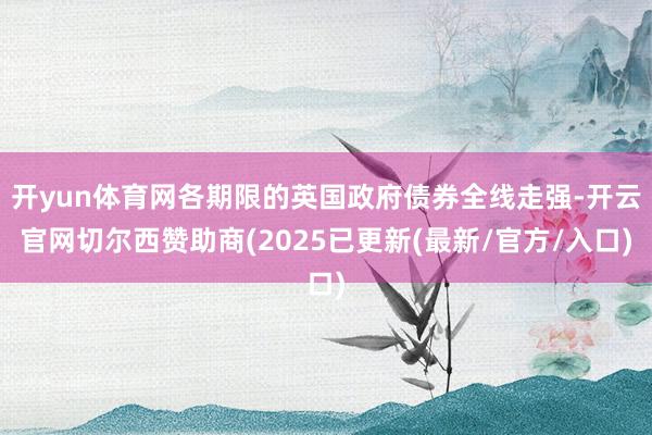 开yun体育网各期限的英国政府债券全线走强-开云官网切尔西赞助商(2025已更新(最新/官方/入口)