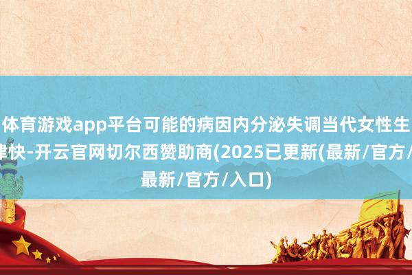 体育游戏app平台可能的病因内分泌失调当代女性生计节律快-开云官网切尔西赞助商(2025已更新(最新/官方/入口)