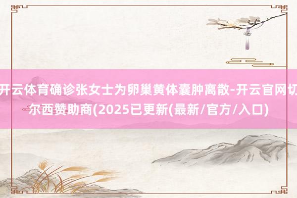 开云体育确诊张女士为卵巢黄体囊肿离散-开云官网切尔西赞助商(2025已更新(最新/官方/入口)