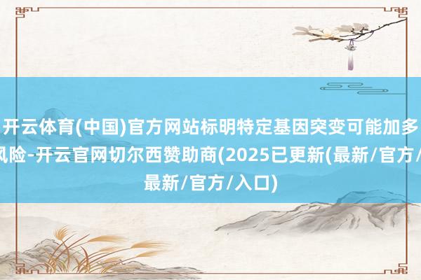 开云体育(中国)官方网站标明特定基因突变可能加多患病风险-开云官网切尔西赞助商(2025已更新(最新/官方/入口)