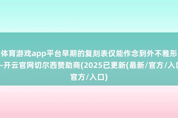 体育游戏app平台早期的复刻表仅能作念到外不雅形似-开云官网切尔西赞助商(2025已更新(最新/官方/入口)