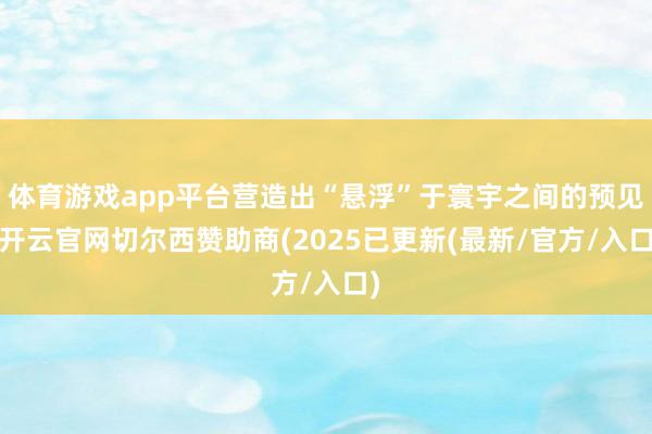 体育游戏app平台营造出“悬浮”于寰宇之间的预见-开云官网切尔西赞助商(2025已更新(最新/官方/入口)
