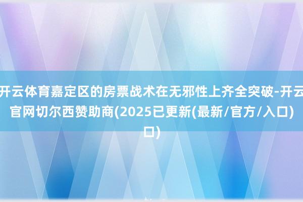 开云体育嘉定区的房票战术在无邪性上齐全突破-开云官网切尔西赞助商(2025已更新(最新/官方/入口)