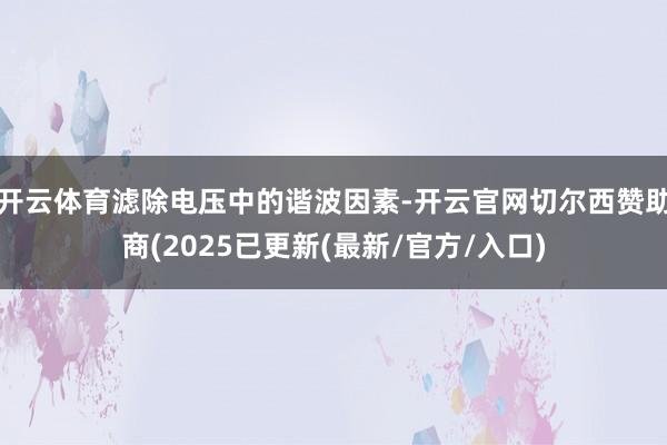 开云体育滤除电压中的谐波因素-开云官网切尔西赞助商(2025已更新(最新/官方/入口)