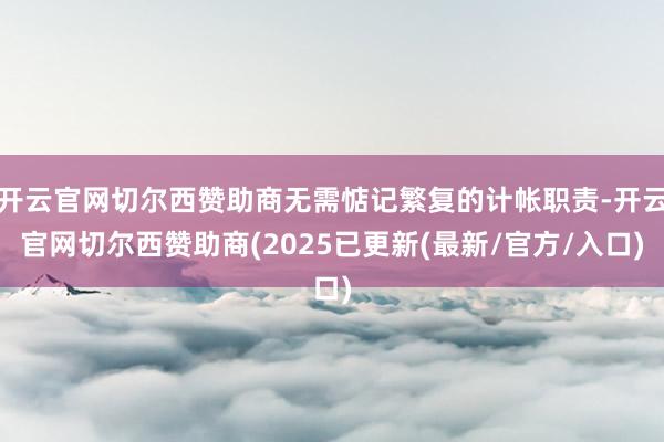 开云官网切尔西赞助商无需惦记繁复的计帐职责-开云官网切尔西赞助商(2025已更新(最新/官方/入口)
