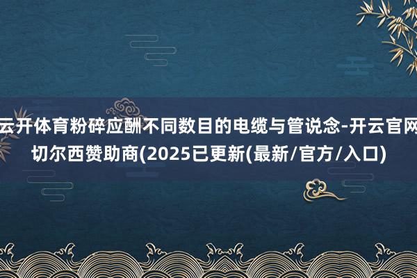 云开体育粉碎应酬不同数目的电缆与管说念-开云官网切尔西赞助商(2025已更新(最新/官方/入口)