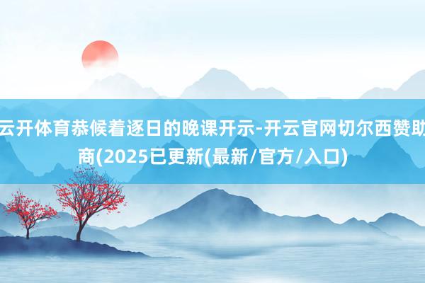云开体育恭候着逐日的晚课开示-开云官网切尔西赞助商(2025已更新(最新/官方/入口)
