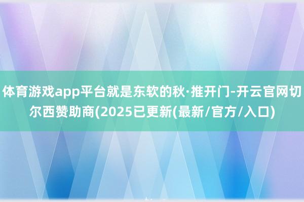 体育游戏app平台就是东软的秋·推开门-开云官网切尔西赞助商(2025已更新(最新/官方/入口)