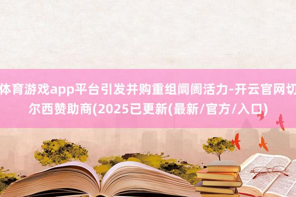 体育游戏app平台引发并购重组阛阓活力-开云官网切尔西赞助商(2025已更新(最新/官方/入口)