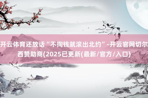 开云体育还放话“不掏钱就滚出北约”-开云官网切尔西赞助商(2025已更新(最新/官方/入口)