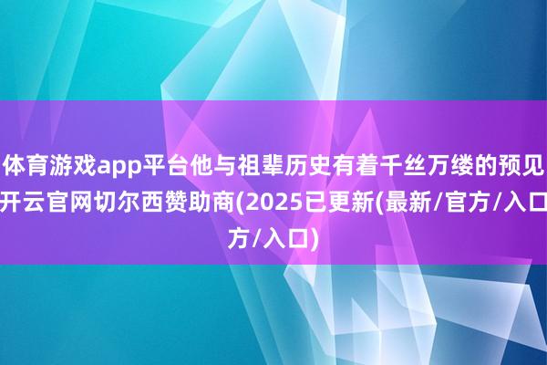 体育游戏app平台他与祖辈历史有着千丝万缕的预见-开云官网切尔西赞助商(2025已更新(最新/官方/入口)