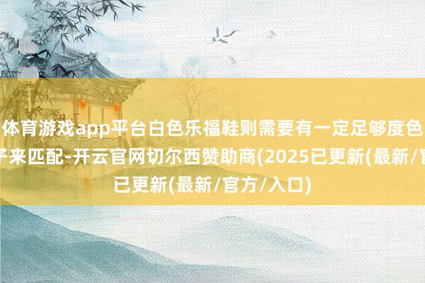 体育游戏app平台白色乐福鞋则需要有一定足够度色差的白袜子来匹配-开云官网切尔西赞助商(2025已更新(最新/官方/入口)