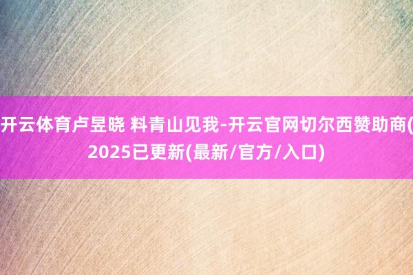 开云体育卢昱晓 料青山见我-开云官网切尔西赞助商(2025已更新(最新/官方/入口)