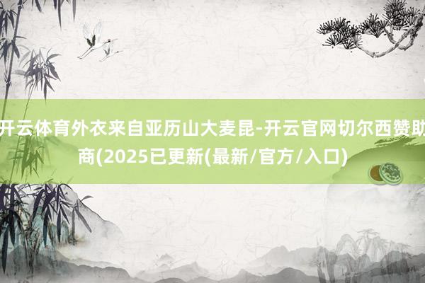 开云体育外衣来自亚历山大麦昆-开云官网切尔西赞助商(2025已更新(最新/官方/入口)