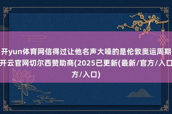 开yun体育网信得过让他名声大噪的是伦敦奥运周期-开云官网切尔西赞助商(2025已更新(最新/官方/入口)
