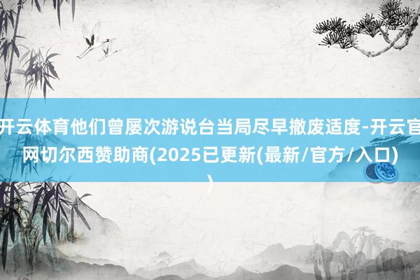 开云体育他们曾屡次游说台当局尽早撤废适度-开云官网切尔西赞助商(2025已更新(最新/官方/入口)