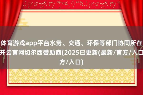 体育游戏app平台水务、交通、环保等部门协同所在-开云官网切尔西赞助商(2025已更新(最新/官方/入口)