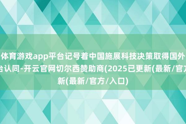 体育游戏app平台记号着中国施展科技决策取得国外高端舞台认同-开云官网切尔西赞助商(2025已更新(最新/官方/入口)