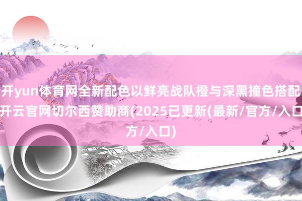开yun体育网全新配色以鲜亮战队橙与深黑撞色搭配-开云官网切尔西赞助商(2025已更新(最新/官方/入口)